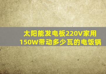 太阳能发电板220V家用150W带动多少瓦的电饭锅