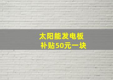 太阳能发电板补贴50元一块