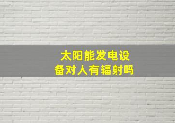 太阳能发电设备对人有辐射吗