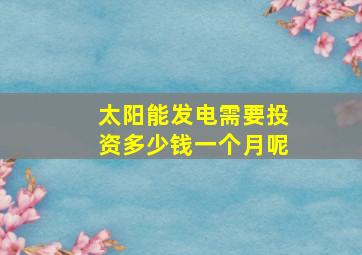 太阳能发电需要投资多少钱一个月呢