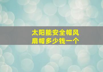 太阳能安全帽风扇帽多少钱一个