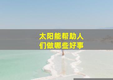 太阳能帮助人们做哪些好事