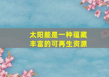 太阳能是一种蕴藏丰富的可再生资源