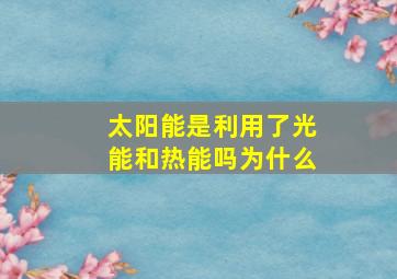 太阳能是利用了光能和热能吗为什么