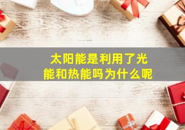 太阳能是利用了光能和热能吗为什么呢