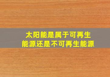 太阳能是属于可再生能源还是不可再生能源