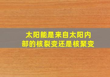 太阳能是来自太阳内部的核裂变还是核聚变