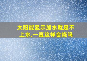 太阳能显示加水就是不上水,一直这样会烧吗