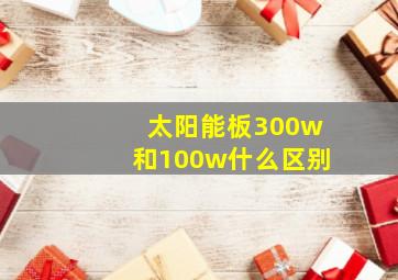 太阳能板300w和100w什么区别