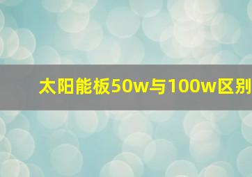 太阳能板50w与100w区别