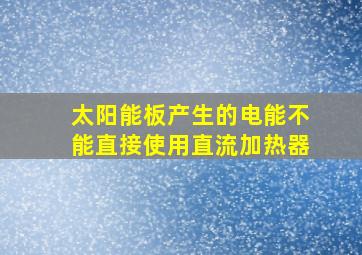 太阳能板产生的电能不能直接使用直流加热器