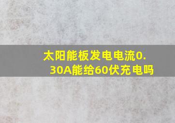 太阳能板发电电流0.30A能给60伏充电吗