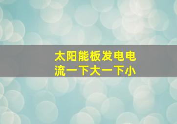 太阳能板发电电流一下大一下小