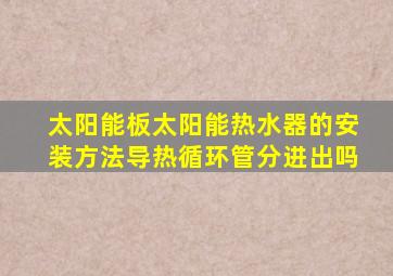 太阳能板太阳能热水器的安装方法导热循环管分进出吗