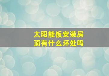 太阳能板安装房顶有什么坏处吗