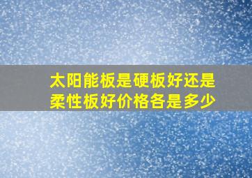 太阳能板是硬板好还是柔性板好价格各是多少