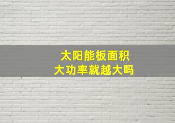 太阳能板面积大功率就越大吗