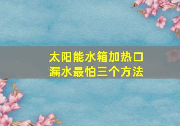 太阳能水箱加热口漏水最怕三个方法