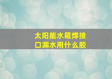 太阳能水箱焊接口漏水用什么胶