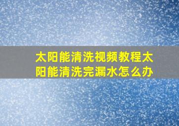 太阳能清洗视频教程太阳能清洗完漏水怎么办