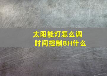 太阳能灯怎么调时间控制8H什么