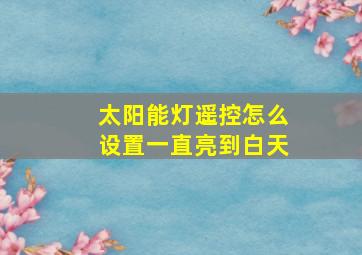 太阳能灯遥控怎么设置一直亮到白天