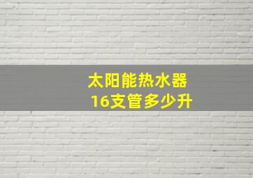 太阳能热水器16支管多少升