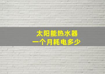 太阳能热水器一个月耗电多少