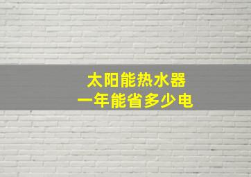 太阳能热水器一年能省多少电