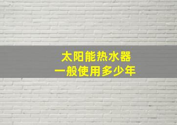 太阳能热水器一般使用多少年