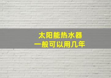 太阳能热水器一般可以用几年