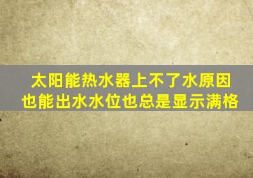 太阳能热水器上不了水原因也能出水水位也总是显示满格