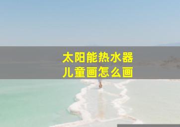 太阳能热水器儿童画怎么画