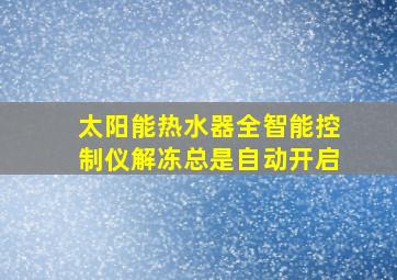 太阳能热水器全智能控制仪解冻总是自动开启