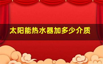 太阳能热水器加多少介质