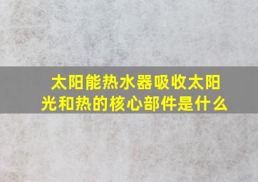 太阳能热水器吸收太阳光和热的核心部件是什么