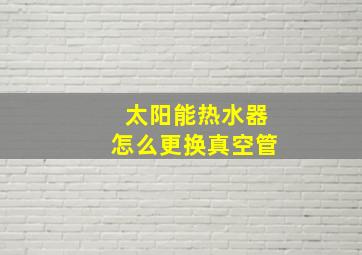 太阳能热水器怎么更换真空管