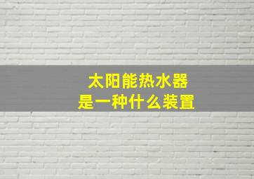 太阳能热水器是一种什么装置