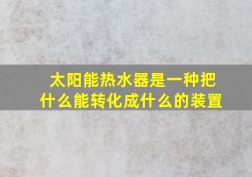 太阳能热水器是一种把什么能转化成什么的装置