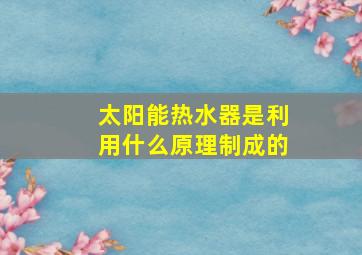 太阳能热水器是利用什么原理制成的