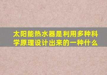 太阳能热水器是利用多种科学原理设计出来的一种什么