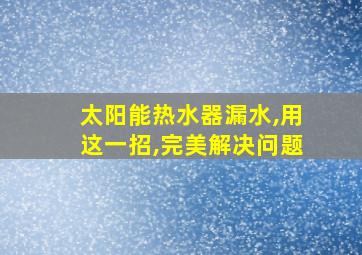 太阳能热水器漏水,用这一招,完美解决问题