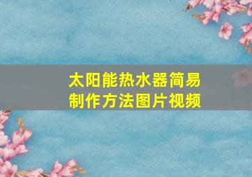 太阳能热水器简易制作方法图片视频