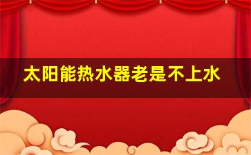 太阳能热水器老是不上水