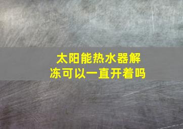 太阳能热水器解冻可以一直开着吗