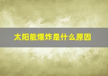 太阳能爆炸是什么原因