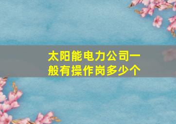 太阳能电力公司一般有操作岗多少个