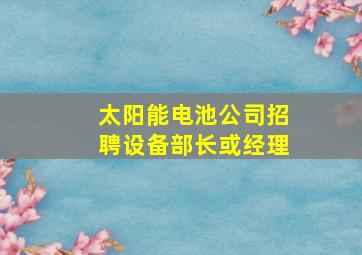 太阳能电池公司招聘设备部长或经理