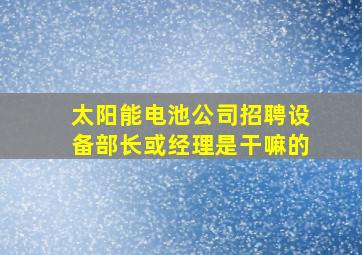 太阳能电池公司招聘设备部长或经理是干嘛的