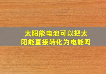 太阳能电池可以把太阳能直接转化为电能吗